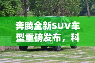 奔腾全新SUV车型重磅发布，科技重塑未来出行体验