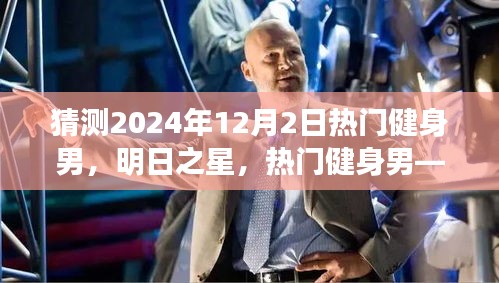 明日之星，热门健身男背景历程与未来影响展望——聚焦2024年12月2日健身界影响力展望