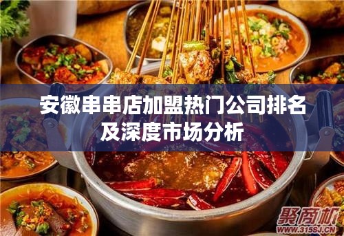 安徽串串店加盟热门公司排名及深度市场分析