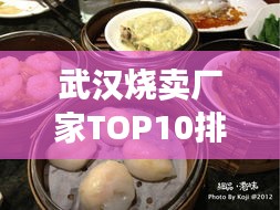 武汉烧卖厂家TOP10排行榜，热门品牌一览无余