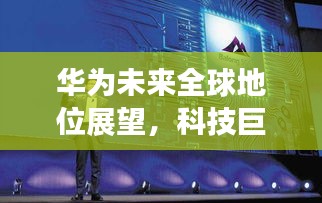 华为未来全球地位展望，科技巨头持续崛起，世界舞台瞩目以待