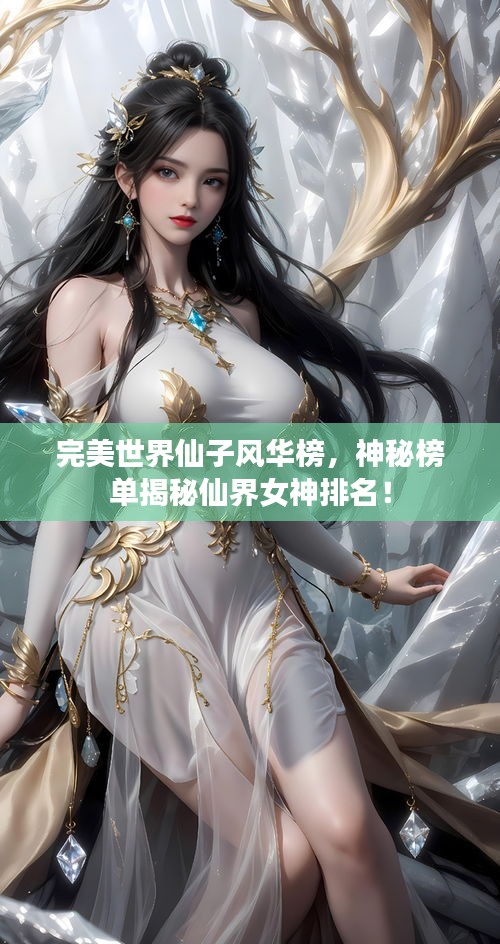 完美世界仙子风华榜，神秘榜单揭秘仙界女神排名！