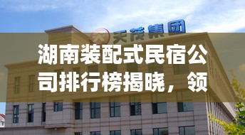 湖南装配式民宿公司排行榜揭晓，领先企业一览