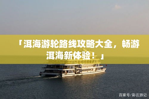 「洱海游轮路线攻略大全，畅游洱海新体验！」