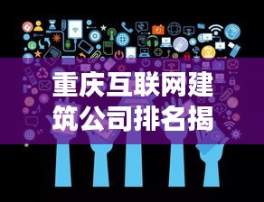 重庆互联网建筑公司排名揭晓，哪些公司名列前茅？