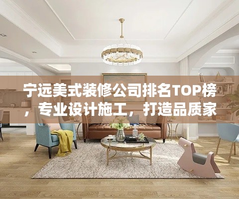 宁远美式装修公司排名TOP榜，专业设计施工，打造品质家居生活空间！