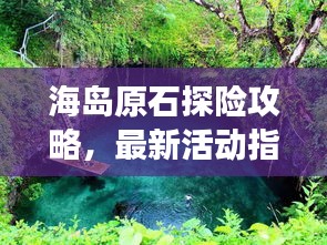 海岛原石探险攻略，最新活动指南助你畅游探险之旅！