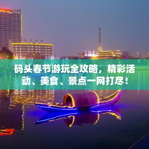 码头春节游玩全攻略，精彩活动、美食、景点一网打尽！