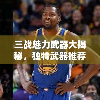 三战魅力武器大揭秘，独特武器推荐与探寻