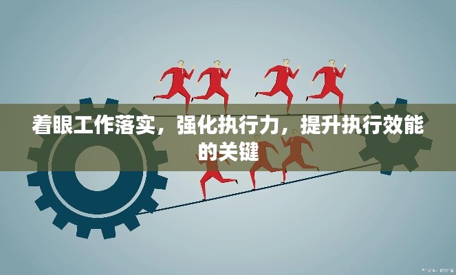 着眼工作落实，强化执行力，提升执行效能的关键