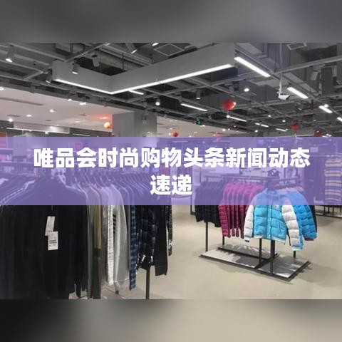 唯品会时尚购物头条新闻动态速递