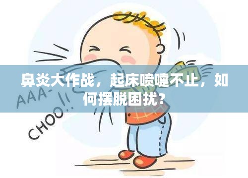 鼻炎大作战，起床喷嚏不止，如何摆脱困扰？