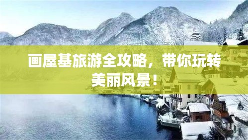 画屋基旅游全攻略，带你玩转美丽风景！